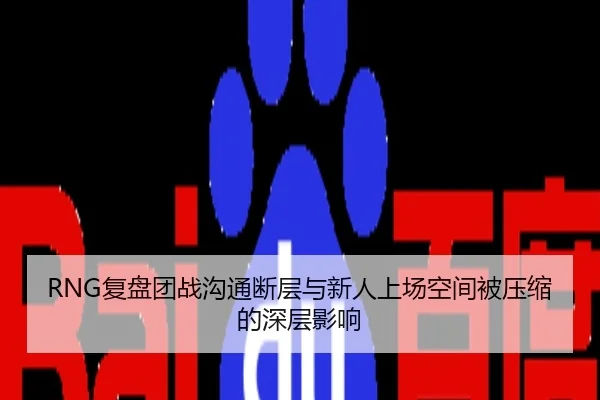 RNG复盘团战沟通断层与新人上场空间被压缩的深层影响