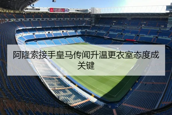 阿隆索接手皇马传闻升温更衣室态度成关键