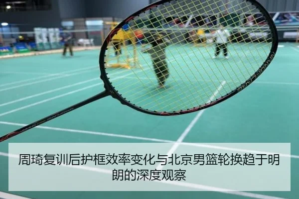 周琦复训后护框效率变化与北京男篮轮换趋于明朗的深度观察
