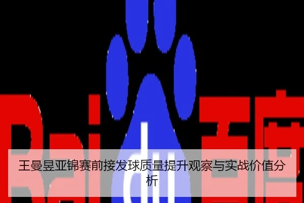 王曼昱亚锦赛前接发球质量提升观察与实战价值分析