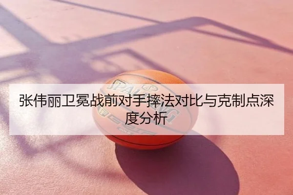 张伟丽卫冕战前对手摔法对比与克制点深度分析