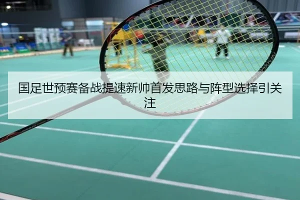 国足世预赛备战提速新帅首发思路与阵型选择引关注