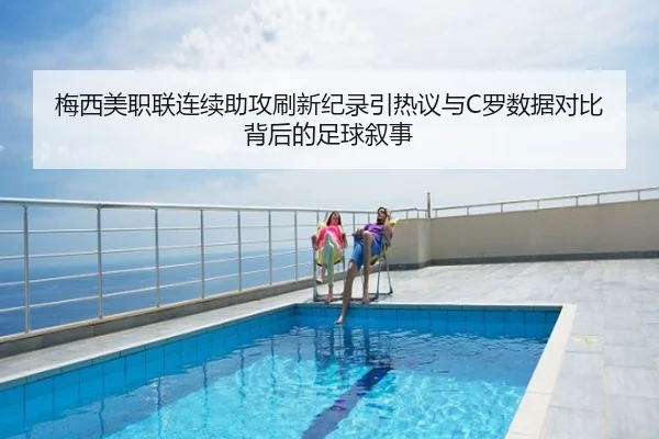 梅西美职联连续助攻刷新纪录引热议与C罗数据对比背后的足球叙事