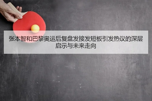 张本智和巴黎奥运后复盘发接发短板引发热议的深层启示与未来走向