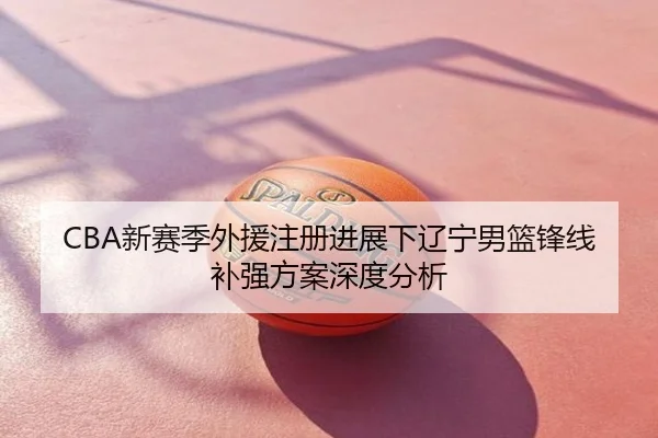 CBA新赛季外援注册进展下辽宁男篮锋线补强方案深度分析