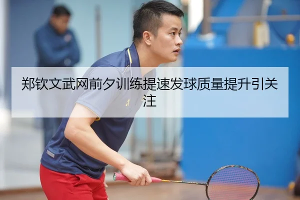 郑钦文武网前夕训练提速发球质量提升引关注